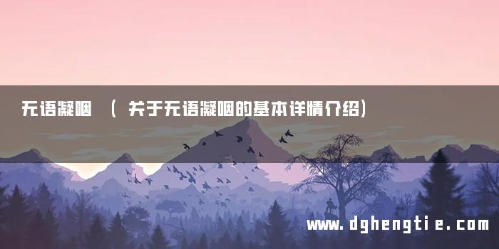 无语凝咽 (关于无语凝咽的基本详情介绍)